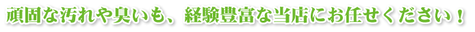 頑固な汚れや臭いも経験豊富な当店にお任せください